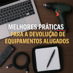 Melhores práticas para a devolução de equipamentos alugados? A locação de equipamentos tornou-se uma solução inteligente para empresas
